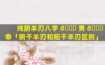 纯阴羊刃八字 🐈 男 🐋 命「阴干羊刃和阳干羊刃区别」